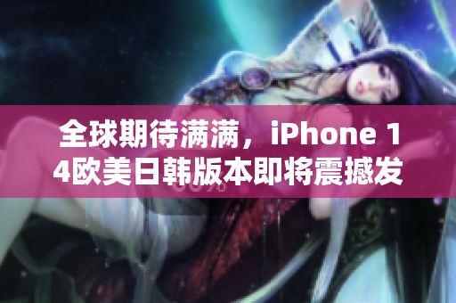 全球期待满满，iPhone 14欧美日韩版本即将震撼发布！