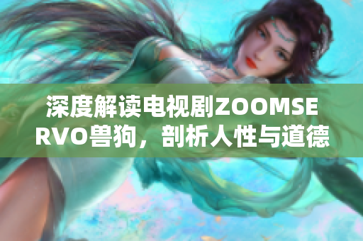 深度解读电视剧ZOOMSERVO兽狗，剖析人性与道德的边界