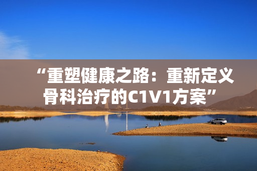 “重塑健康之路：重新定义骨科治疗的C1V1方案”