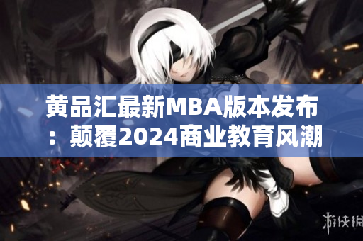 黄品汇最新MBA版本发布：颠覆2024商业教育风潮