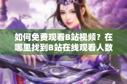 如何免费观看B站视频？在哪里找到B站在线观看人数？