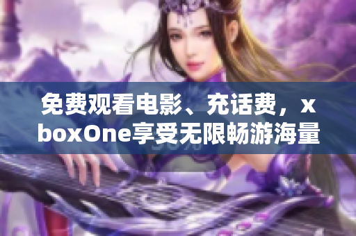 免费观看电影、充话费，xboxOne享受无限畅游海量内容