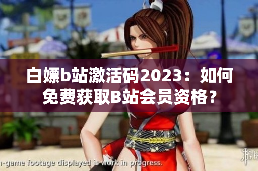 白嫖b站激活码2023：如何免费获取B站会员资格？