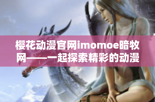 樱花动漫官网imomoe暗牧网——一起探索精彩的动漫世界