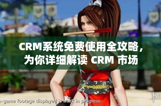 CRM系统免费使用全攻略，为你详细解读 CRM 市场