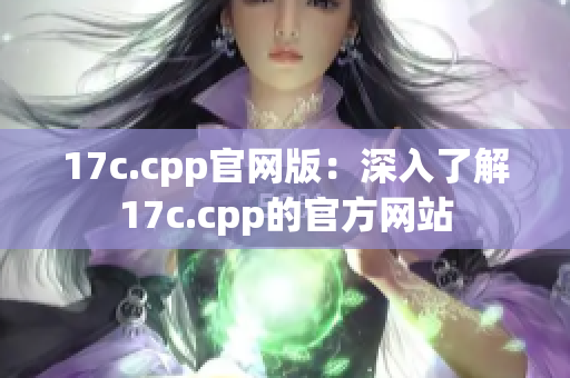 17c.cpp官网版：深入了解17c.cpp的官方网站