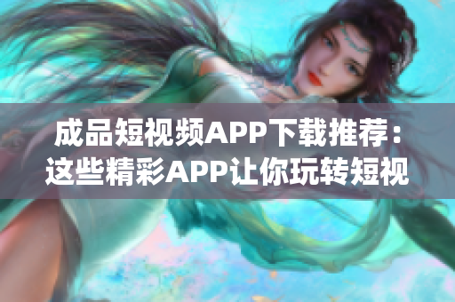 成品短视频APP下载推荐：这些精彩APP让你玩转短视频创作(1)