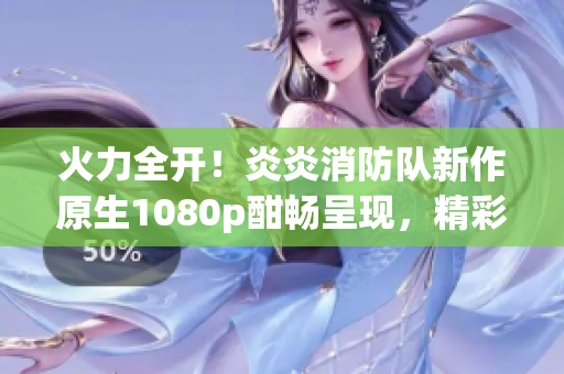 火力全开！炎炎消防队新作原生1080p酣畅呈现，精彩不容错过！