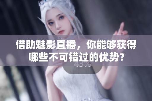 借助魅影直播，你能够获得哪些不可错过的优势？