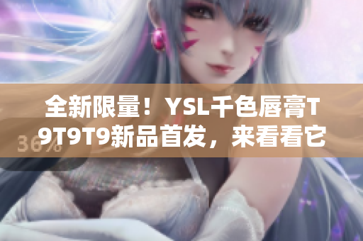 全新限量！YSL千色唇膏T9T9T9新品首发，来看看它的魅力在哪里