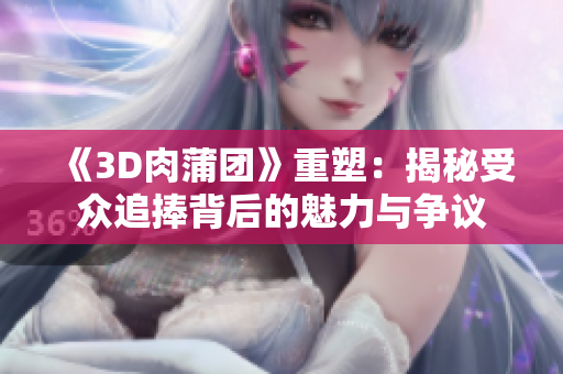 《3D肉蒲团》重塑：揭秘受众追捧背后的魅力与争议