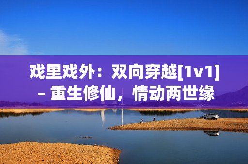 戏里戏外：双向穿越[1v1] – 重生修仙，情动两世缘