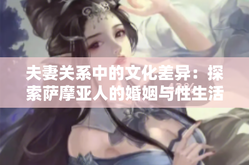 夫妻关系中的文化差异：探索萨摩亚人的婚姻与性生活细节