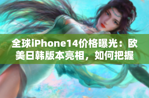 全球iPhone14价格曝光：欧美日韩版本亮相，如何把握购机机遇？