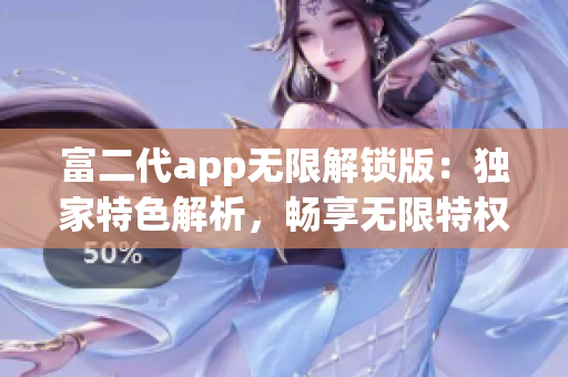 富二代app无限解锁版：独家特色解析，畅享无限特权与福利(1)