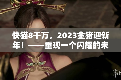 快猫8千万，2023金猪迎新年！——重现一个闪耀的未来