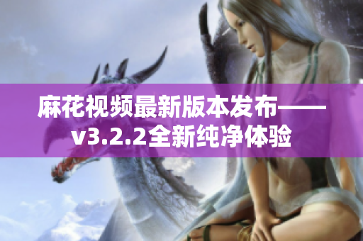 麻花视频最新版本发布——v3.2.2全新纯净体验