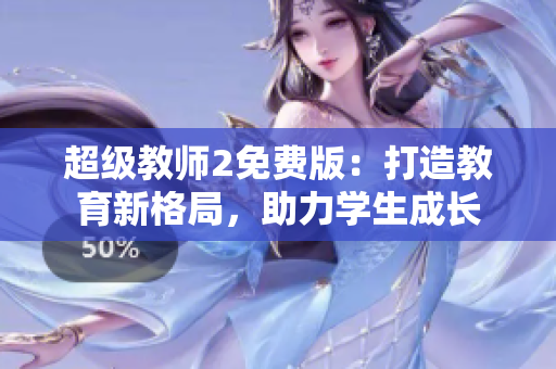 超级教师2免费版：打造教育新格局，助力学生成长