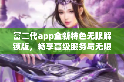 富二代app全新特色无限解锁版，畅享高级服务与无限乐趣