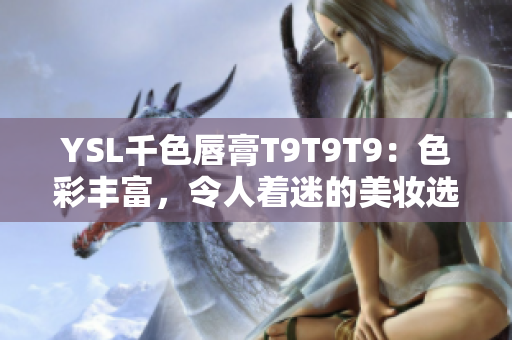 YSL千色唇膏T9T9T9：色彩丰富，令人着迷的美妆选择