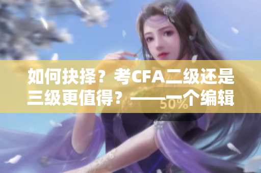 如何抉择？考CFA二级还是三级更值得？——一个编辑的选择建议