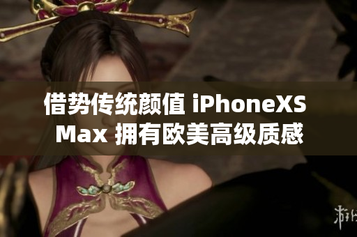 借势传统颜值 iPhoneXS Max 拥有欧美高级质感