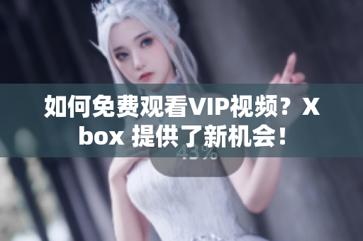 如何免费观看VIP视频？Xbox 提供了新机会！