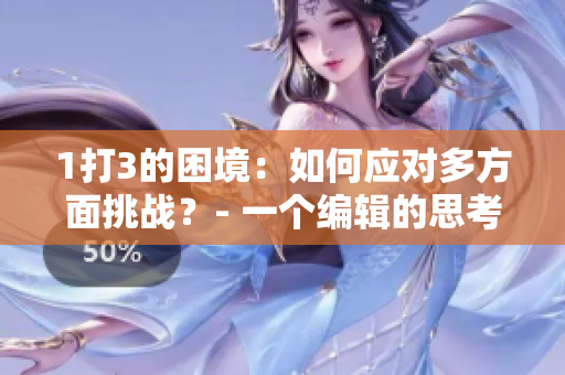 1打3的困境：如何应对多方面挑战？- 一个编辑的思考