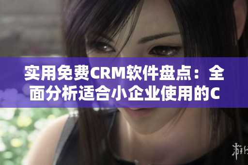 实用免费CRM软件盘点：全面分析适合小企业使用的CRM工具