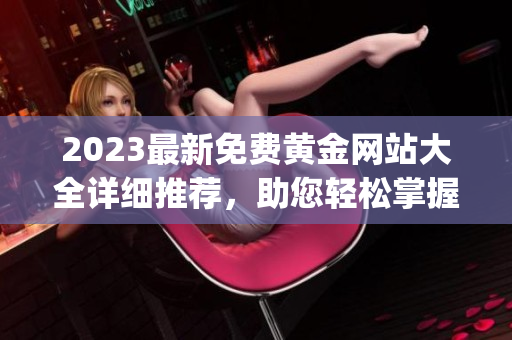 2023最新免费黄金网站大全详细推荐，助您轻松掌握投资贵金属的门路(1)