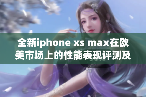 全新iphone xs max在欧美市场上的性能表现评测及分析