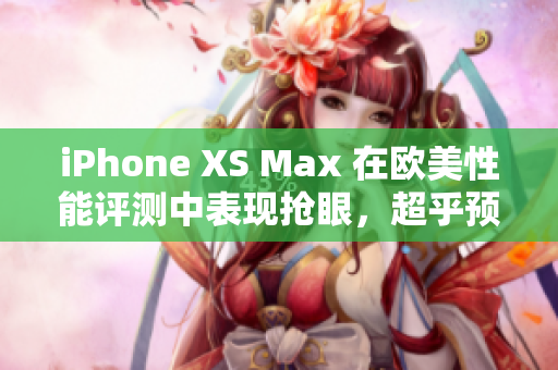 iPhone XS Max 在欧美性能评测中表现抢眼，超乎预期