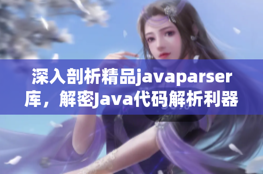 深入剖析精品javaparser库，解密Java代码解析利器