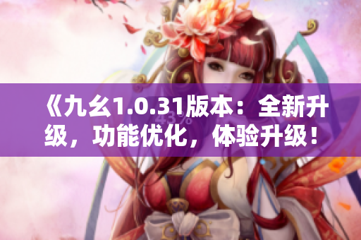 《九幺1.0.31版本：全新升级，功能优化，体验升级！》