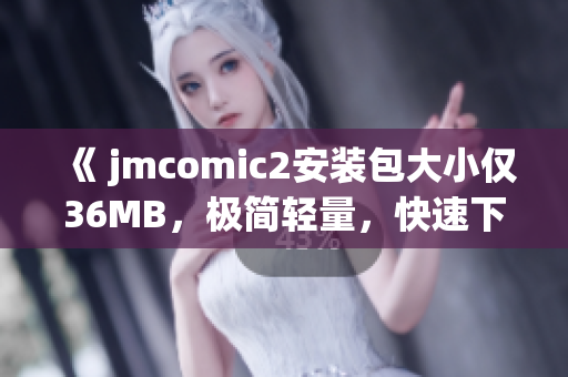 《 jmcomic2安装包大小仅36MB，极简轻量，快速下载 》