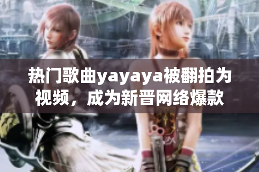 热门歌曲yayaya被翻拍为视频，成为新晋网络爆款