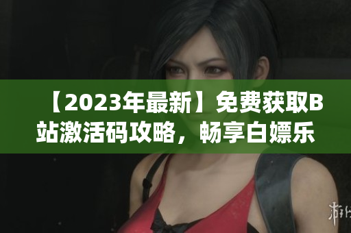 【2023年最新】免费获取B站激活码攻略，畅享白嫖乐趣(1)