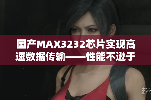 国产MAX3232芯片实现高速数据传输——性能不逊于进口芯片