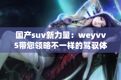 国产suv新力量：weyvv5带您领略不一样的驾驭体验