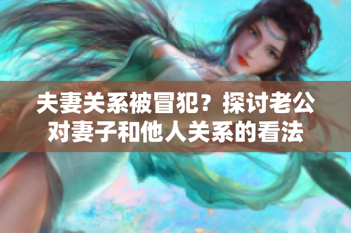 夫妻关系被冒犯？探讨老公对妻子和他人关系的看法