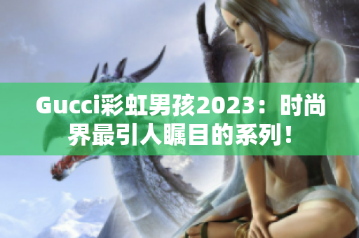 Gucci彩虹男孩2023：时尚界最引人瞩目的系列！