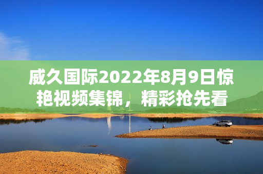 威久国际2022年8月9日惊艳视频集锦，精彩抢先看