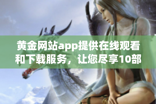 黄金网站app提供在线观看和下载服务，让您尽享10部影视佳作(1)