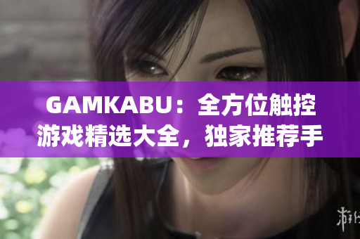 GAMKABU：全方位触控游戏精选大全，独家推荐手机游戏推荐合集(1)