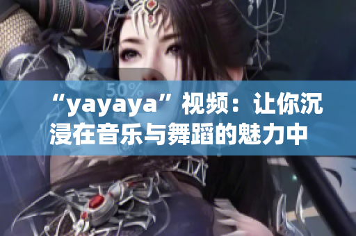 “yayaya”视频：让你沉浸在音乐与舞蹈的魅力中