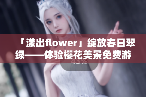 「漾出flower」绽放春日翠绿——体验樱花美景免费游览指南