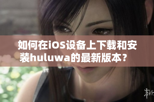 如何在iOS设备上下载和安装huluwa的最新版本？ 