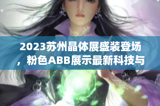 2023苏州晶体展盛装登场，粉色ABB展示最新科技与创新产品(1)