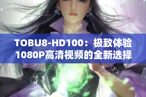 TOBU8-HD100：极致体验1080P高清视频的全新选择