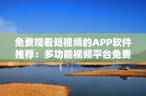 免费观看短视频的APP软件推荐：多功能视频平台免费下载